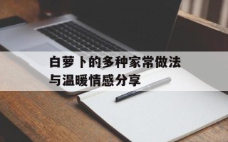 白萝卜的多种家常做法与温暖情感分享