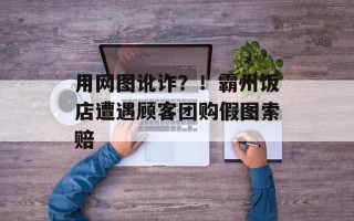 用网图讹诈？！霸州饭店遭遇顾客团购假图索赔