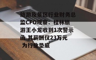 旅游及景区行业财务总监CFO观察：桂林旅游王小龙收到1次警示函 其薪酬仅23万元 为行业垫底