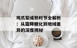 鸡爪梨成熟时节全解析：从霜降糖化到地域差异的深度揭秘