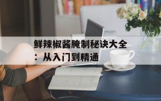鲜辣椒酱腌制秘诀大全：从入门到精通