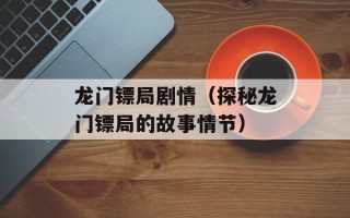 龙门镖局剧情（探秘龙门镖局的故事情节）