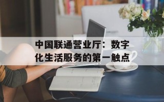 中国联通营业厅：数字化生活服务的第一触点