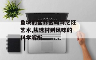 鱼块的营养密码与烹饪艺术,从选材到风味的科学解析