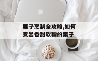 栗子烹制全攻略,如何煮出香甜软糯的栗子