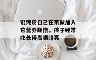 馄饨皮自己在家做加入它营养翻倍，孩子经常吃长得高眼睛亮