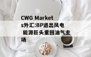 CWG Markets外汇:BP退出风电 能源巨头重回油气主场