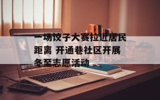 一场饺子大赛拉近居民距离 开通巷社区开展冬至志愿活动