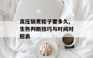 高压锅煮粽子要多久,生熟判断技巧与时间对照表