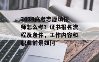 2024高考志愿填报师怎么考？证书报名流程及条件，工作内容和职业前景如何