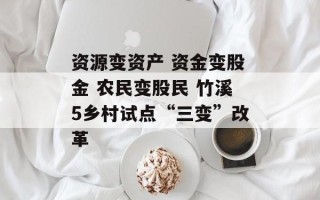 资源变资产 资金变股金 农民变股民 竹溪5乡村试点“三变”改革