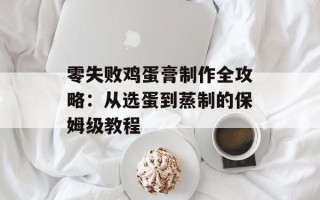 零失败鸡蛋膏制作全攻略：从选蛋到蒸制的保姆级教程