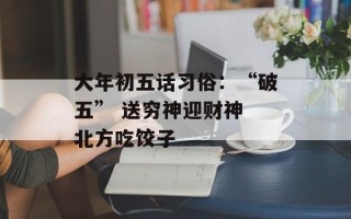 大年初五话习俗：“破五” 送穷神迎财神 北方吃饺子