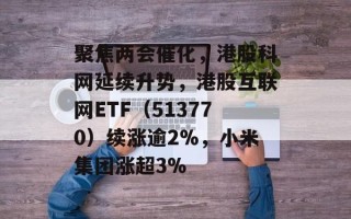 聚焦两会催化，港股科网延续升势，港股互联网ETF（513770）续涨逾2%，小米集团涨超3%