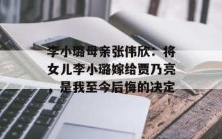 李小璐母亲张伟欣：将女儿李小璐嫁给贾乃亮，是我至今后悔的决定