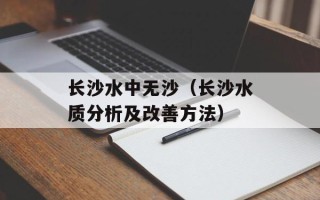 长沙水中无沙（长沙水质分析及改善方法）