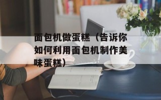 面包机做蛋糕（告诉你如何利用面包机制作美味蛋糕）