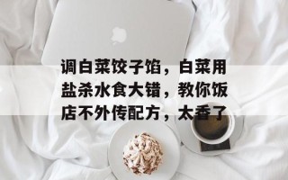 调白菜饺子馅，白菜用盐杀水食大错，教你饭店不外传配方，太香了
