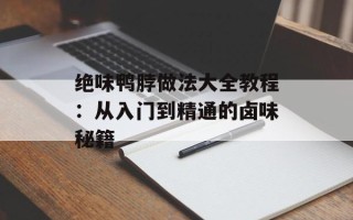 绝味鸭脖做法大全教程：从入门到精通的卤味秘籍