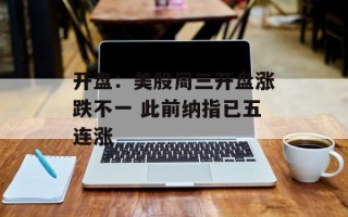 开盘：美股周三开盘涨跌不一 此前纳指已五连涨
