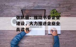 张凯丽：推动书香企业建设，大力推进企业全员读书