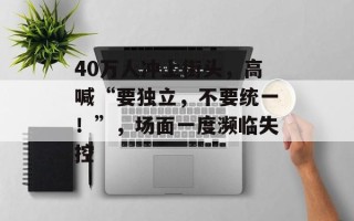 40万人冲上街头，高喊“要独立，不要统一！”，场面一度濒临失控