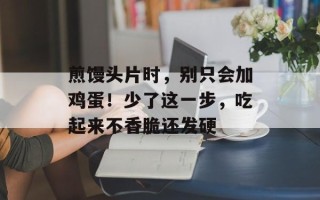 煎馒头片时，别只会加鸡蛋！少了这一步，吃起来不香脆还发硬