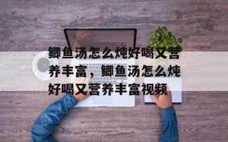 鲫鱼汤怎么炖好喝又营养丰富，鲫鱼汤怎么炖好喝又营养丰富视频