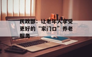 民政部：让老年人享受更好的“家门口”养老服务