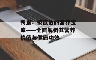 鸭蛋：被低估的营养宝库——全面解析其营养价值与健康功效