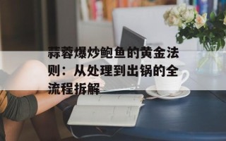 蒜蓉爆炒鲍鱼的黄金法则：从处理到出锅的全流程拆解