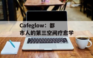 Cafeglow：都市人的第三空间疗愈学