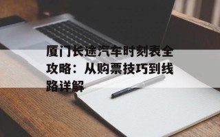 厦门长途汽车时刻表全攻略：从购票技巧到线路详解
