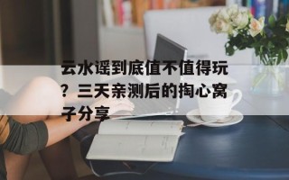 云水谣到底值不值得玩？三天亲测后的掏心窝子分享