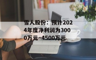 雪人股份：预计2024年度净利润为3000万元~4500万元