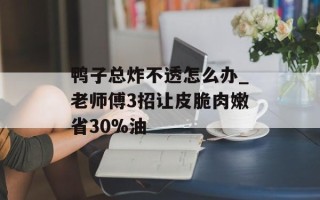 鸭子总炸不透怎么办_老师傅3招让皮脆肉嫩省30%油