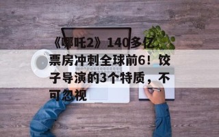 《哪吒2》140多亿票房冲刺全球前6！饺子导演的3个特质，不可忽视