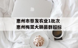 惠州市蔡发农业1批次惠州梅菜大肠菌群超标