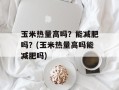 玉米热量高吗？能减肥吗？(玉米热量高吗能减肥吗)