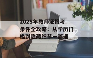 2025年教师证报考条件全攻略：从学历门槛到隐藏细节一篇通
