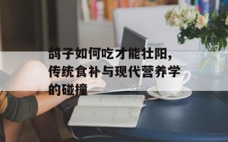 鸽子如何吃才能壮阳,传统食补与现代营养学的碰撞
