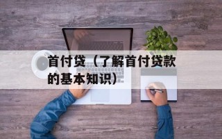 首付贷（了解首付贷款的基本知识）