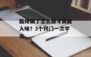 酸辣藕丁怎么做才爽脆入味？3个窍门一次学会