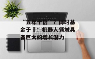 “五年十倍”？博时基金于玥：机器人领域具备巨大的增长潜力