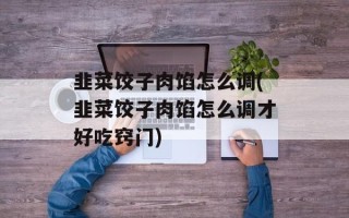 韭菜饺子肉馅怎么调(韭菜饺子肉馅怎么调才好吃窍门)