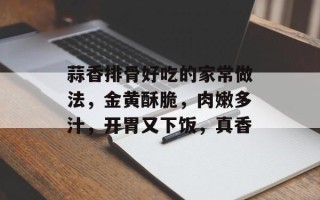 蒜香排骨好吃的家常做法，金黄酥脆，肉嫩多汁，开胃又下饭，真香