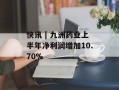 快讯 | 九洲药业上半年净利润增加10.70%