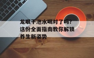 龙眼干泡水喝对了吗？这份全面指南教你解锁养生新姿势