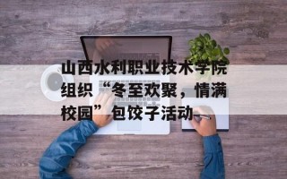 山西水利职业技术学院组织“冬至欢聚，情满校园”包饺子活动