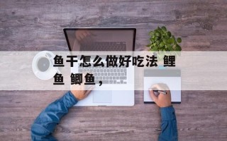 鱼干怎么做好吃法 鲤鱼 鲫鱼，